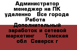 Администратор-менеджер на ПК удаленно - Все города Работа » Дополнительный заработок и сетевой маркетинг   . Томская обл.,Северск г.